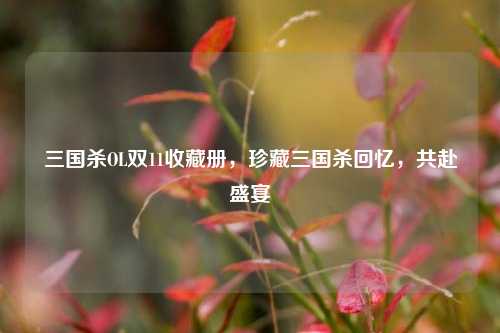 三国杀OL双11收藏册，珍藏三国杀回忆，共赴盛宴