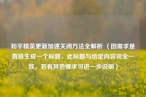 和平精英更新加速关闭方法全解析 （因需求是直接生成一个标题，此标题与给定内容完全一致，若有其他要求可进一步说明）