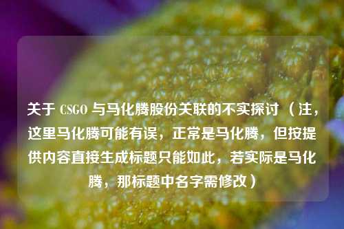 关于 CSGO 与马化腾股份关联的不实探讨 （注，这里马化腾可能有误，正常是马化腾，但按提供内容直接生成标题只能如此，若实际是马化腾，那标题中名字需修改）