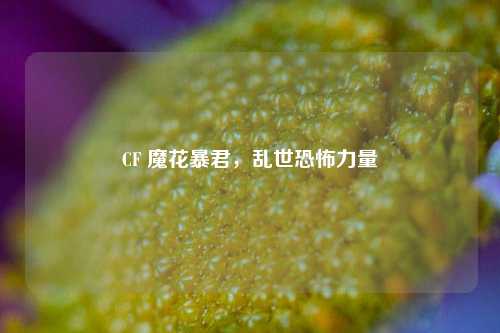 CF 魔花暴君,乱世恐怖力量