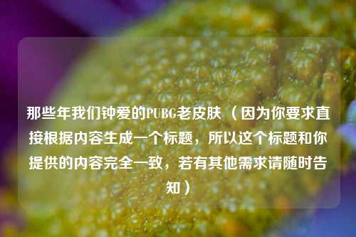 那些年我们钟爱的PUBG老皮肤 （因为你要求直接根据内容生成一个标题，所以这个标题和你提供的内容完全一致，若有其他需求请随时告知）
