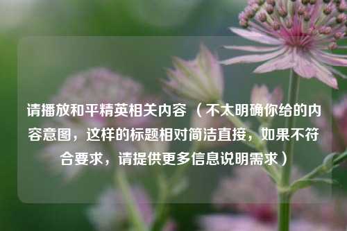 请播放和平精英相关内容 （不太明确你给的内容意图，这样的标题相对简洁直接，如果不符合要求，请提供更多信息说明需求）