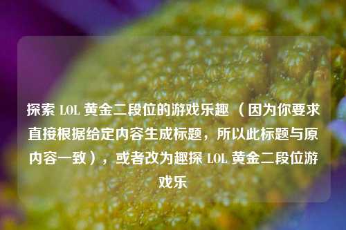 探索 LOL 黄金二段位的游戏乐趣 （因为你要求直接根据给定内容生成标题，所以此标题与原内容一致），或者改为趣探 LOL 黄金二段位游戏乐