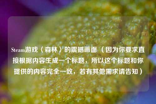 Steam游戏〈森林〉的震撼画面 （因为你要求直接根据内容生成一个标题，所以这个标题和你提供的内容完全一致，若有其他需求请告知）