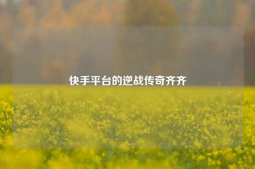 快手平台的逆战传奇齐齐
