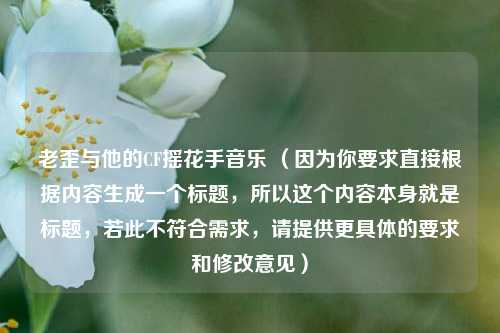 老歪与他的CF摇花手音乐 （因为你要求直接根据内容生成一个标题，所以这个内容本身就是标题，若此不符合需求，请提供更具体的要求和修改意见）