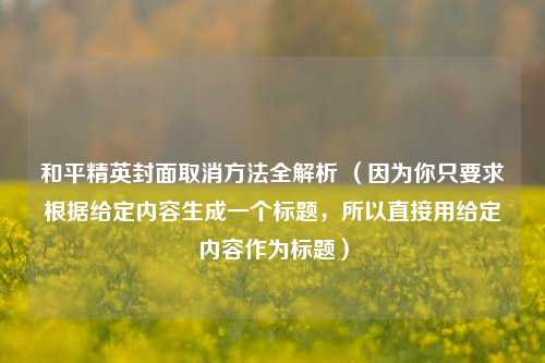 和平精英封面取消方法全解析 （因为你只要求根据给定内容生成一个标题，所以直接用给定内容作为标题）