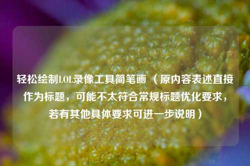 轻松绘制LOL录像工具简笔画 （原内容表述直接作为标题，可能不太符合常规标题优化要求，若有其他具体要求可进一步说明）