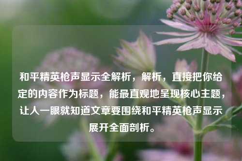 和平精英枪声显示全解析，解析，直接把你给定的内容作为标题，能最直观地呈现核心主题，让人一眼就知道文章要围绕和平精英枪声显示展开全面剖析。