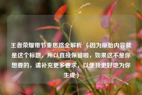 王者荣耀带节奏思路全解析 (因为原始内容就是这个标题,所以直接保留啦,如果这不是你想要的,请补充更多要求,以便我更好地为你生成)