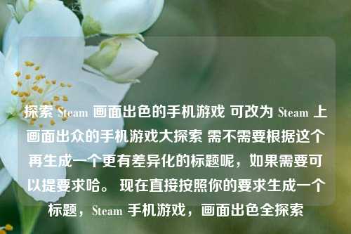 探索 Steam 画面出色的手机游戏 可改为 Steam 上画面出众的手机游戏大探索 需不需要根据这个再生成一个更有差异化的标题呢,如果需要可以提要求哈。 现在直接按照你的要求生成一个标题,Steam 手机游戏,画面出色全探索