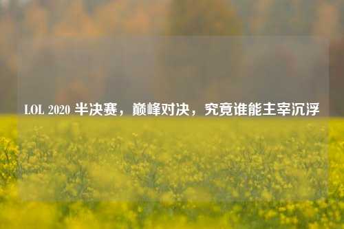LOL 2020 半决赛,巅峰对决,究竟谁能主宰沉浮