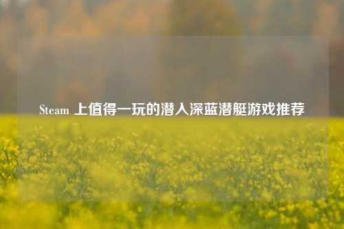 Steam 上值得一玩的潜入深蓝潜艇游戏推荐
