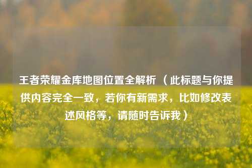 王者荣耀金库地图位置全解析 （此标题与你提供内容完全一致，若你有新需求，比如修改表述风格等，请随时告诉我）