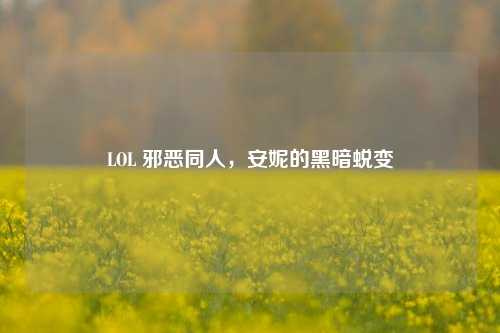 LOL 邪恶同人,安妮的黑暗蜕变
