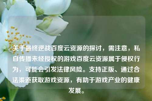 关于最终逆战百度云资源的探讨,需注意,私自传播未经授权的游戏百度云资源属于侵权行为,可能会引发法律风险。支持正版、通过合法渠道获取游戏资源,有助于游戏产业的健康发展。