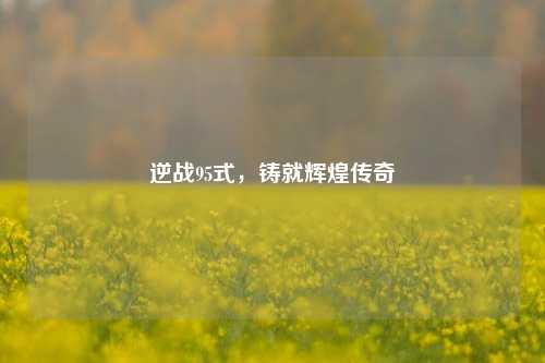 逆战95式,铸就辉煌传奇