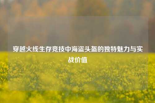 穿越火线生存竞技中海盗头盔的独特魅力与实战价值