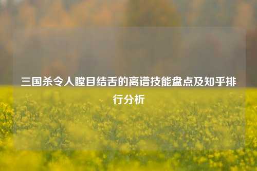 三国杀令人瞠目结舌的离谱技能盘点及知乎排行分析