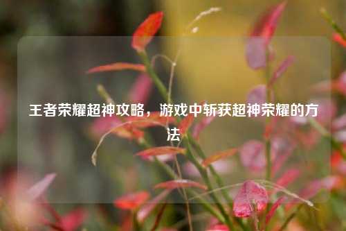 王者荣耀超神攻略，游戏中斩获超神荣耀的方法