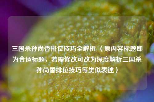 三国杀孙尚香排位技巧全解析 (原内容标题即为合适标题,若需修改可改为深度解析三国杀孙尚香排位技巧等类似表述)