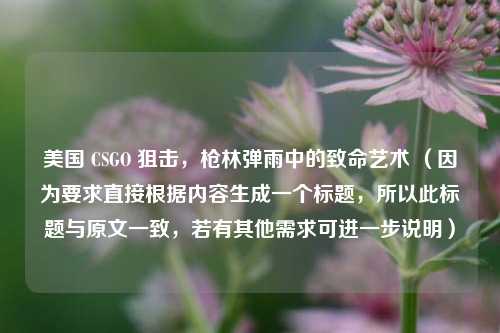 美国 CSGO 狙击,枪林弹雨中的致命艺术 (因为要求直接根据内容生成一个标题,所以此标题与原文一致,若有其他需求可进一步说明)