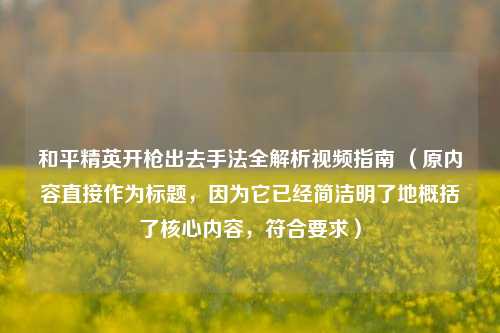 和平精英开枪出去手法全解析视频指南 (原内容直接作为标题,因为它已经简洁明了地概括了核心内容,符合要求)