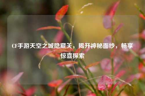 CF手游天空之城隐藏关,揭开神秘面纱,畅享惊喜探索