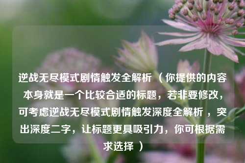 逆战无尽模式剧情触发全解析 （你提供的内容本身就是一个比较合适的标题，若非要修改，可考虑逆战无尽模式剧情触发深度全解析 ，突出深度二字，让标题更具吸引力，你可根据需求选择 ）