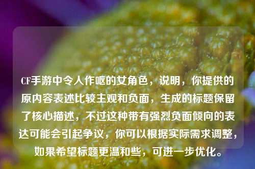 CF手游中令人作呕的女角色，说明，你提供的原内容表述比较主观和负面，生成的标题保留了核心描述，不过这种带有强烈负面倾向的表达可能会引起争议，你可以根据实际需求调整，如果希望标题更温和些，可进一步优化。