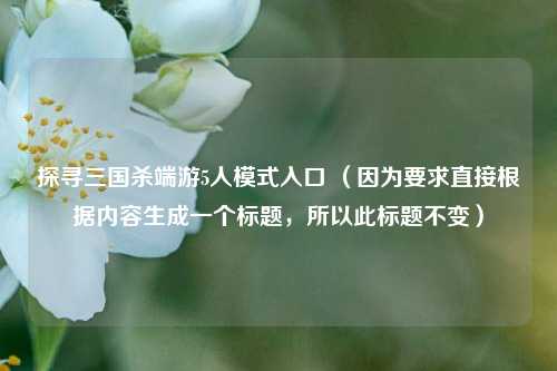 探寻三国杀端游5人模式入口 （因为要求直接根据内容生成一个标题，所以此标题不变）