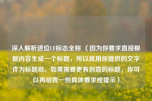 深入解析进位CF标志全称 （因为你要求直接根据内容生成一个标题，所以就用你提供的文字作为标题啦。如果需要更有创意的标题，你可以再给我一些具体要求或提示）