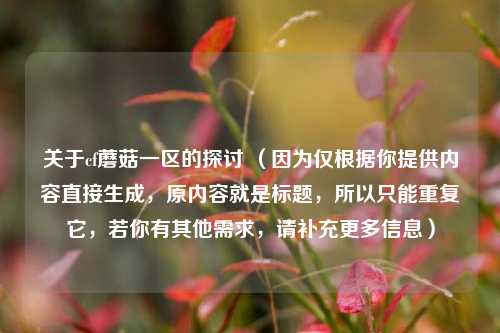 关于cf蘑菇一区的探讨 （因为仅根据你提供内容直接生成，原内容就是标题，所以只能重复它，若你有其他需求，请补充更多信息）