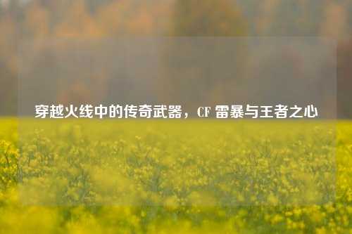 穿越火线中的传奇武器，CF 雷暴与王者之心