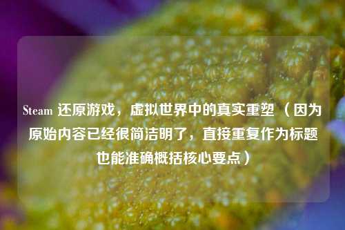 Steam 还原游戏，虚拟世界中的真实重塑 （因为原始内容已经很简洁明了，直接重复作为标题也能准确概括核心要点）