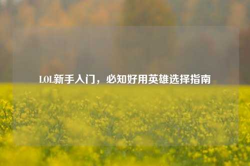LOL新手入门，必知好用英雄选择指南