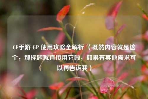 CF手游 GP 使用攻略全解析 （既然内容就是这个，那标题就直接用它啦，如果有其他需求可以再告诉我）