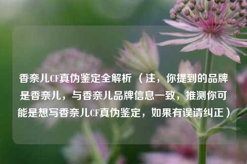 香奈儿CF真伪鉴定全解析 （注，你提到的品牌是香奈儿，与香奈儿品牌信息一致，推测你可能是想写香奈儿CF真伪鉴定，如果有误请纠正）