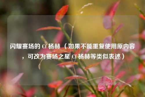 闪耀赛场的 Cf 杨赫 （如果不能重复使用原内容，可改为赛场之星 Cf 杨赫等类似表述）