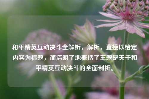 和平精英互动决斗全解析，解析，直接以给定内容为标题，简洁明了地概括了主题是关于和平精英互动决斗的全面剖析。