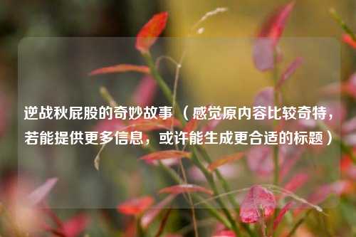 逆战秋屁股的奇妙故事 (感觉原内容比较奇特,若能提供更多信息,或许能生成更合适的标题)