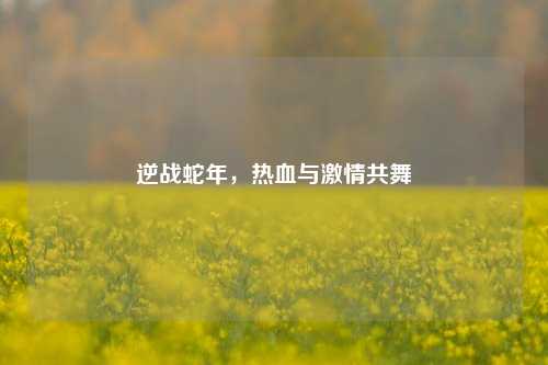 逆战蛇年，热血与激情共舞