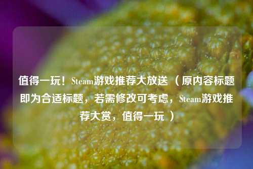 值得一玩！Steam游戏推荐大放送 （原内容标题即为合适标题，若需修改可考虑，Steam游戏推荐大赏，值得一玩 ）