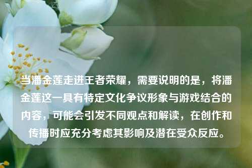 当潘金莲走进王者荣耀,需要说明的是,将潘金莲这一具有特定文化争议形象与游戏结合的内容,可能会引发不同观点和解读,在创作和传播时应充分考虑其影响及潜在受众反应。