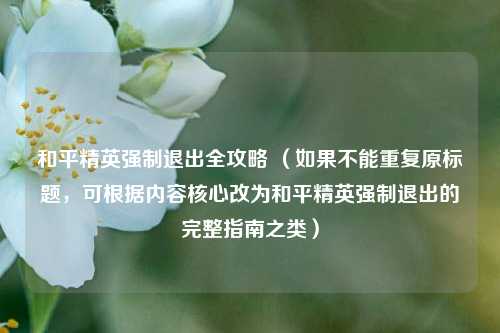和平精英强制退出全攻略 (如果不能重复原标题,可根据内容核心改为和平精英强制退出的完整指南之类)