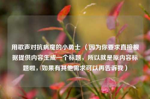 用歌声对抗病魔的小勇士 （因为你要求直接根据提供内容生成一个标题，所以就是原内容标题啦，如果有其他需求可以再告诉我）