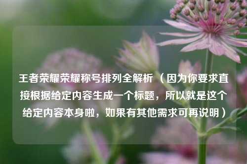 王者荣耀荣耀称号排列全解析 (因为你要求直接根据给定内容生成一个标题,所以就是这个给定内容本身啦,如果有其他需求可再说明)