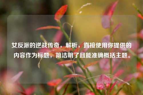 女反派的逆战传奇,解析,直接使用你提供的内容作为标题,简洁明了且能准确概括主题。