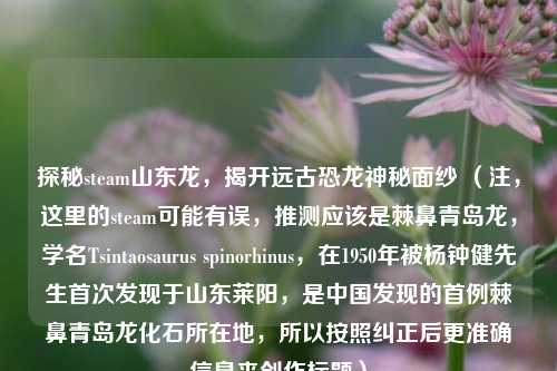 探秘steam山东龙,揭开远古恐龙神秘面纱 (注,这里的steam可能有误,推测应该是棘鼻青岛龙,学名Tsintaosaurus spinorhinus,在1950年被杨钟健先生首次发现于山东莱阳,是中国发现的首例棘鼻青岛龙化石所在地,所以按照纠正后更准确信息来创作标题)