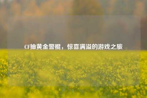 CF抽黄金警棍，惊喜满溢的游戏之旅